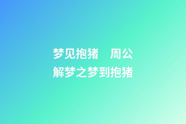 梦见抱猪　周公解梦之梦到抱猪